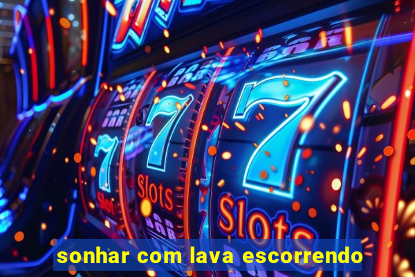 sonhar com lava escorrendo